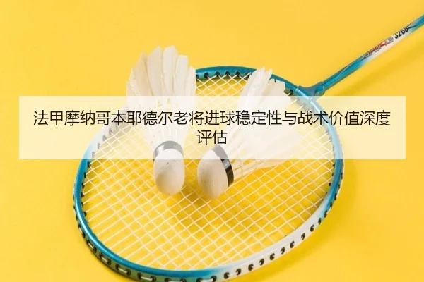 法甲摩纳哥本耶德尔老将进球稳定性与战术价值深度评估