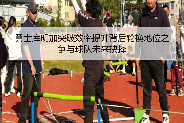 勇士库明加突破效率提升背后轮换地位之争与球队未来抉择