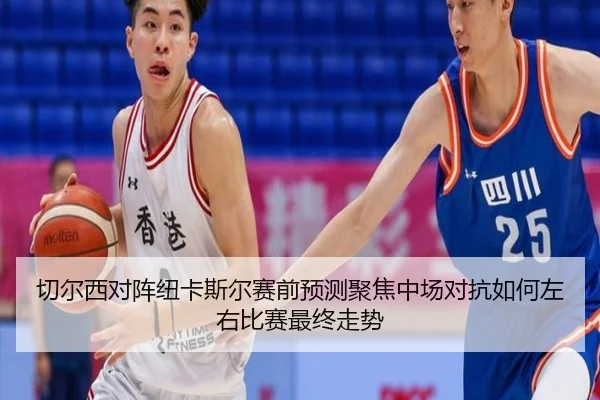 切尔西对阵纽卡斯尔赛前预测聚焦中场对抗如何左右比赛最终走势
