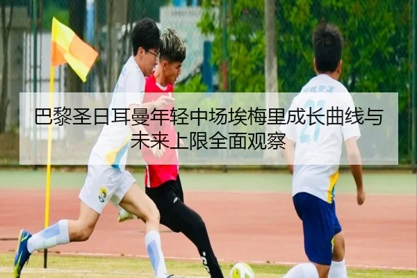 巴黎圣日耳曼年轻中场埃梅里成长曲线与未来上限全面观察