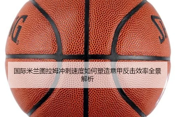 国际米兰图拉姆冲刺速度如何塑造意甲反击效率全景解析