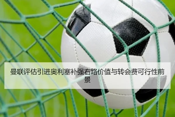 曼联评估引进奥利塞补强右路价值与转会费可行性前景