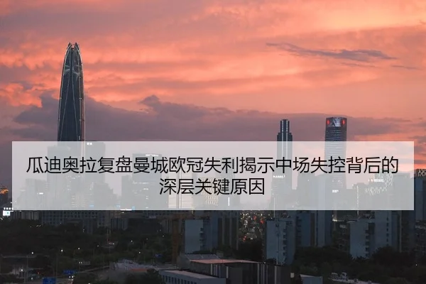瓜迪奥拉复盘曼城欧冠失利揭示中场失控背后的深层关键原因