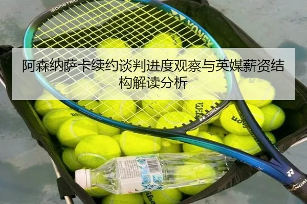 阿森纳萨卡续约谈判进度观察与英媒薪资结构解读分析