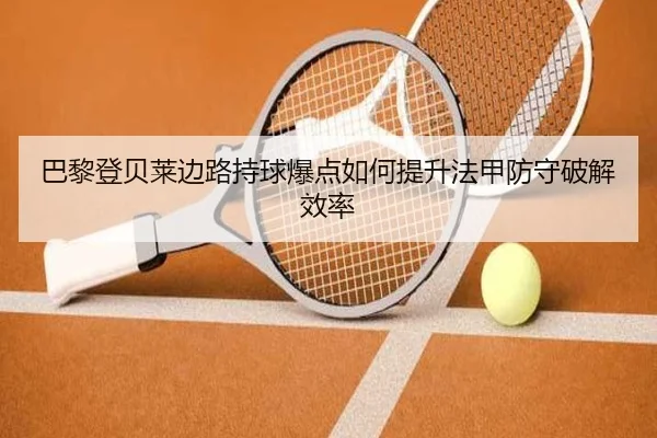 巴黎登贝莱边路持球爆点如何提升法甲防守破解效率