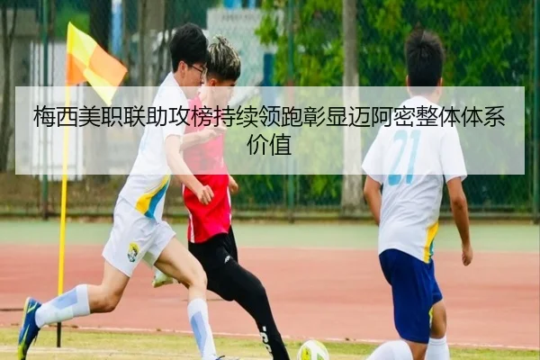 梅西美职联助攻榜持续领跑彰显迈阿密整体体系价值