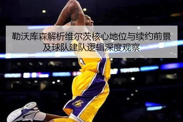 勒沃库森解析维尔茨核心地位与续约前景及球队建队逻辑深度观察