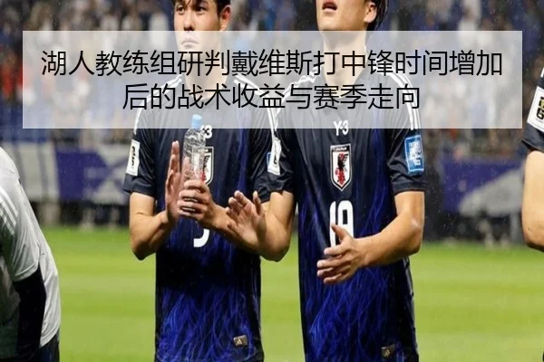 湖人教练组研判戴维斯打中锋时间增加后的战术收益与赛季走向