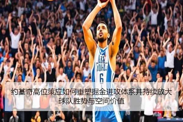 约基奇高位策应如何重塑掘金进攻体系并持续放大球队胜势与空间价值