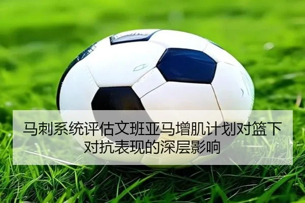 马刺系统评估文班亚马增肌计划对篮下对抗表现的深层影响