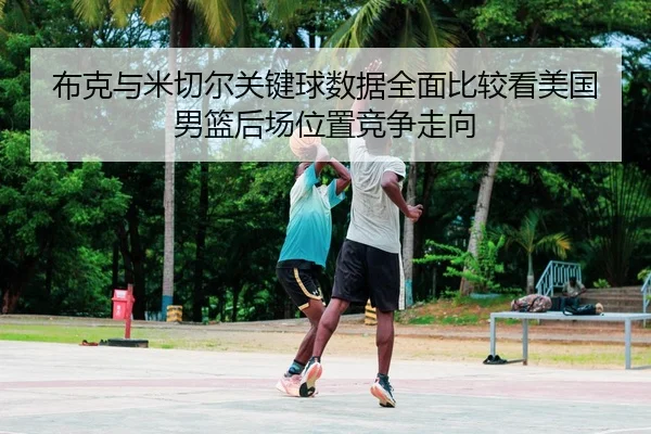 布克与米切尔关键球数据全面比较看美国男篮后场位置竞争走向