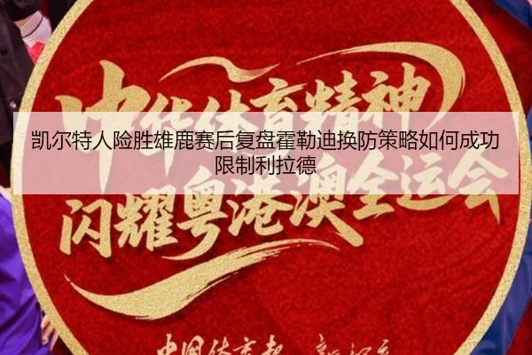 凯尔特人险胜雄鹿赛后复盘霍勒迪换防策略如何成功限制利拉德