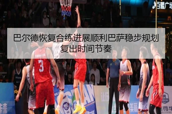巴尔德恢复合练进展顺利巴萨稳步规划复出时间节奏